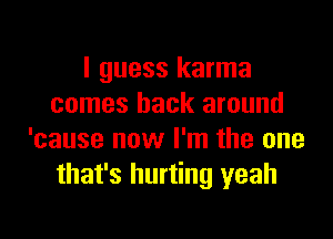 I guess karma
comes back around

'cause now I'm the one
that's hurting yeah