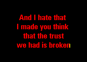 And I hate that
I made you think

that the trust
we had is broken