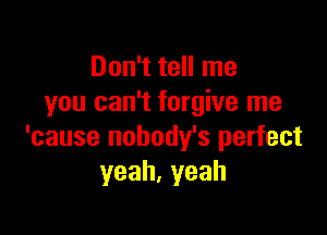 Don't tell me
you can't forgive me

'cause nobody's perfect
yeah,yeah