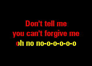 Don't tell me

you can't forgive me
oh no no-o-o-o-o-o