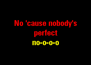 No 'cause nobody's

perfect
no-o-o-o