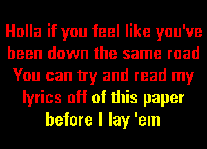 Holla if you feel like you've
been down the same road
You can try and read my
lyrics off of this paper
before I lay 'em