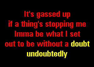 It's gassed up
if a thing's stopping me
lmma be what I set
out to be without a doubt
undoubtedly