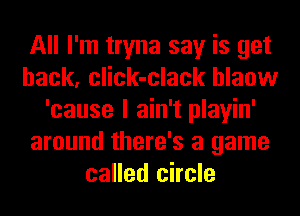 All I'm tryna say is get
back, click-clack hlaow
'cause I ain't playin'
around there's a game
called circle