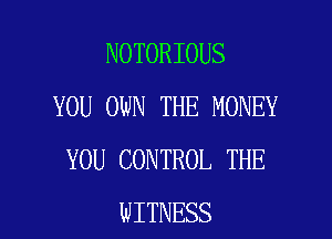 NOTORIOUS
YOU OWN THE MONEY

YOU CONTROL THE
WITNESS