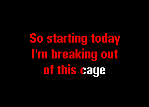 So starting today

I'm breaking out
of this cage