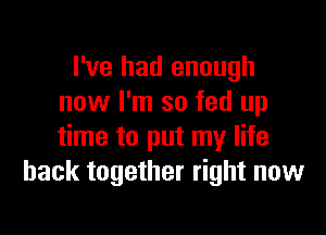 I've had enough
now I'm so fed up

time to put my life
back together right now