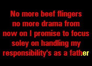 No more beef flingers
no more drama from
now on I promise to focus
soley on handling my
responsibility's as a father