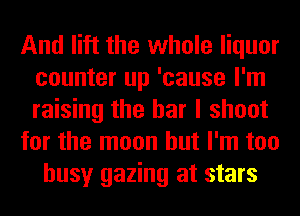 And lift the whole liquor
counter up 'cause I'm
raising the bar I shoot

for the moon but I'm too

busy gazing at stars