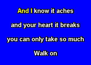 And I know it aches

and your heart it breaks

you can only take so much

Walk on