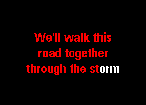 We'll walk this

road together
through the storm