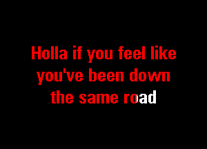 Holla if you feel like

you've been down
the same road