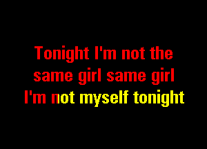 Tonight I'm not the

same girl same girl
I'm not myself tonight