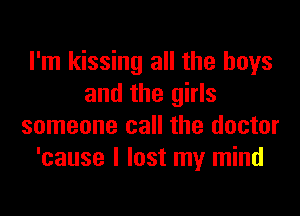I'm kissing all the boys
and the girls
someone call the doctor
'cause I lost my mind