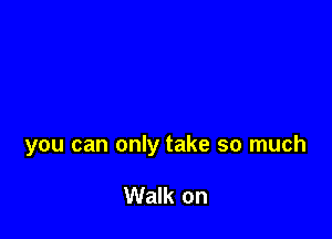 you can only take so much

Walk on
