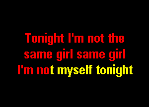 Tonight I'm not the

same girl same girl
I'm not myself tonight