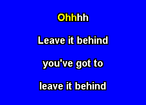 Ohhhh

Leave it behind

you've got to

leave it behind