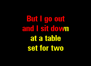 But I go out
and I sit down

at a table
set for two