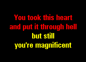 You took this heart
and put it through hell

but still
you're magnificent