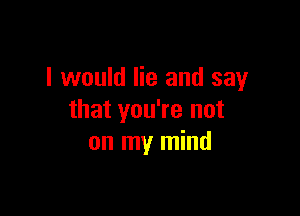 I would lie and say

that you're not
on my mind