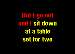 But I go out
and I sit down

at a table
set for two