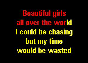 Beautiful girls
all over the world

I could he chasing
but my time
would be wasted