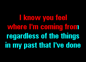 I know you feel
where I'm coming from
regardless of the things
in my past that I've done