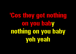 'Cos they got nothing
on you baby

nothing on you baby
yeh yeah