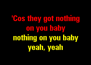 'Cos they got nothing
on you baby

nothing on you baby
yeah,yeah