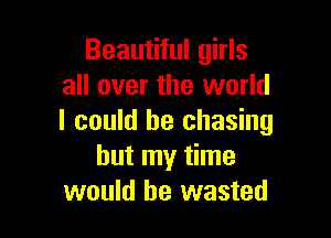 Beautiful girls
all over the world

I could he chasing
but my time
would be wasted