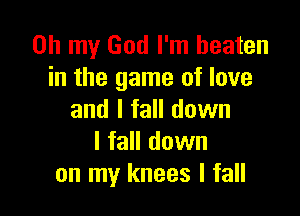 Oh my God I'm beaten
in the game of love

and I fall down
I fall down
on my knees I fall