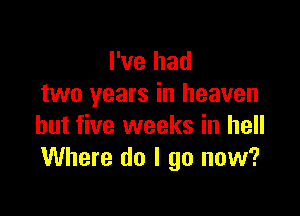 I've had
two years in heaven

but five weeks in hell
Where do I go now?