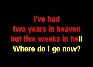 I've had
two years in heaven

but five weeks in hell
Where do I go now?