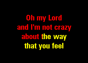 Oh my Lord
and I'm not crazy

about the way
that you feel