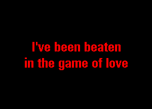 I've been beaten

in the game of love