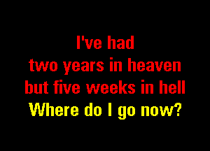 I've had
two years in heaven

but five weeks in hell
Where do I go now?