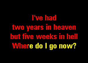 I've had
two years in heaven

but five weeks in hell
Where do I go now?