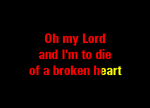 Oh my Lord

and I'm to die
of a broken heart