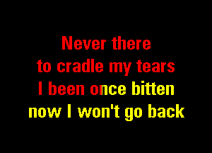 Never there
to cradle my tears

I been once bitten
now I won't go back