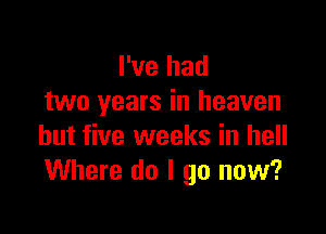 I've had
two years in heaven

but five weeks in hell
Where do I go now?