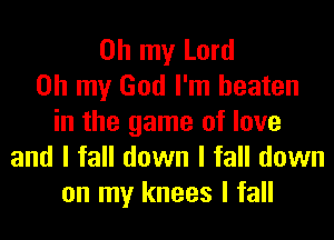 Oh my Lord
Oh my God I'm beaten
in the game of love
and I fall down I fall down
on my knees I fall