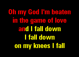 Oh my God I'm beaten
in the game of love

and I fall down
I fall down
on my knees I fall