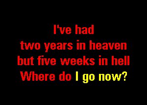 I've had
two years in heaven

but five weeks in hell
Where do I go now?