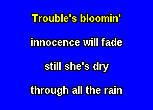 Trouble's bloomin'
innocence will fade

still she's dry

through all the rain