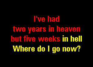 I've had
two years in heaven

but five weeks in hell
Where do I go now?