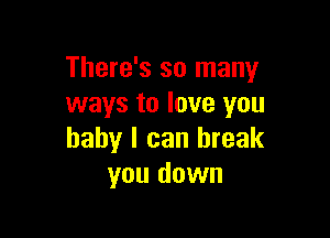 There's so many
ways to love you

baby I can break
you down