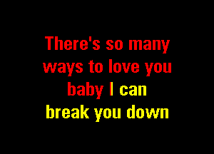 There's so many
ways to love you

baby I can
break you down