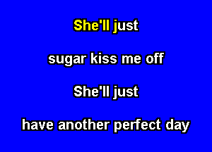 She'll just
sugar kiss me off

She'll just

have another perfect day