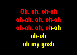 Oh, oh, oh-oh
oh-oh, 0h, oh-oh

oh-oh, oh. oh-oh
oh-oh
oh my gosh