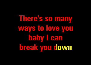 There's so many
ways to love you

baby I can
break you down